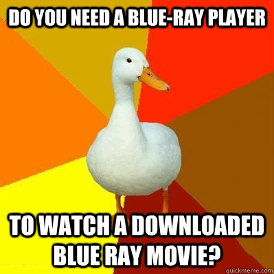 DO you need a blue-ray player to watch a downloaded blue ray movie? - DO you need a blue-ray player to watch a downloaded blue ray movie?  Tech Impaired Duck