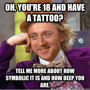 Oh, you're 18 and have a tattoo? Tell me more about how symbolic it is and how deep you are.  Condescending Wonka