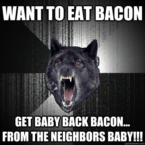 want to eat bacon get baby back bacon... from the neighbors baby!!! - want to eat bacon get baby back bacon... from the neighbors baby!!!  Insanity Wolf