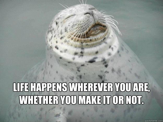 Life happens wherever you are, whether you make it or not.  Zen Seal