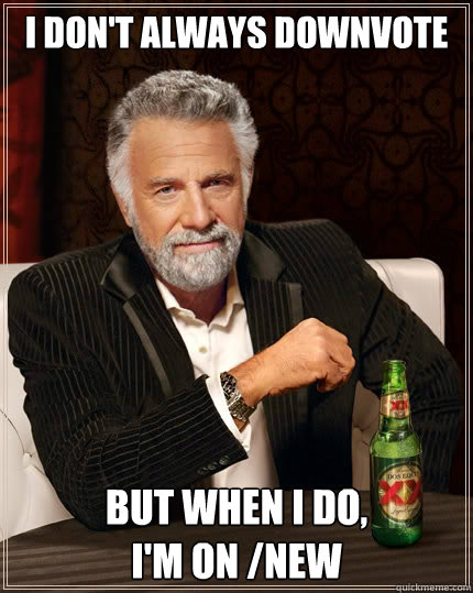 I don't always downvote but when I do, 
I'm on /new  The Most Interesting Man In The World