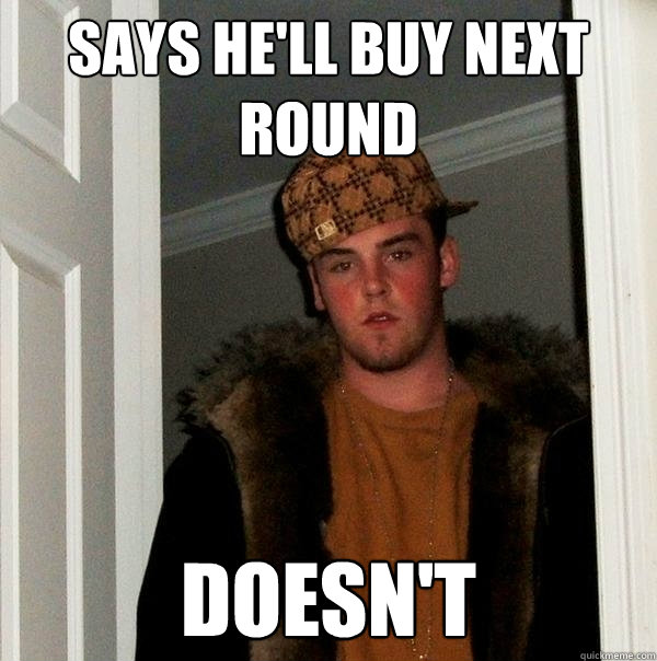 Says he'll buy next round Doesn't - Says he'll buy next round Doesn't  Scumbag Steve