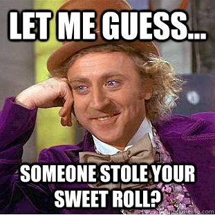 Let me guess... Someone stole your sweet roll? - Let me guess... Someone stole your sweet roll?  Condescending Wonka