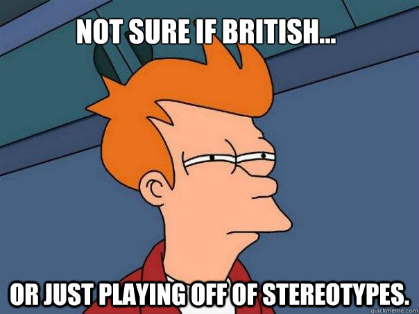 Not sure if British... Or just playing off of stereotypes.  Futurama Fry