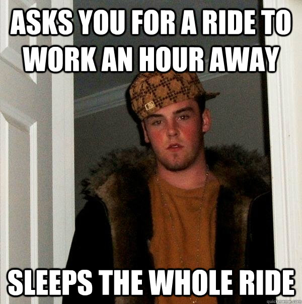 asks you for a ride to work an hour away sleeps the whole ride  Scumbag Steve