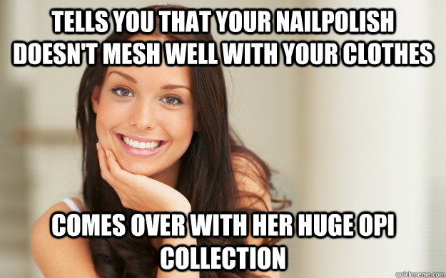 Tells you that your nailpolish doesn't mesh well with your clothes Comes over with her huge OPI collection  Good Girl Gina