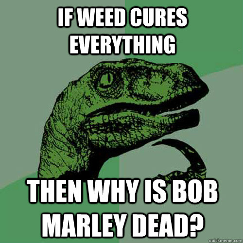 if weed cures everything then why is bob marley dead?  Philosoraptor