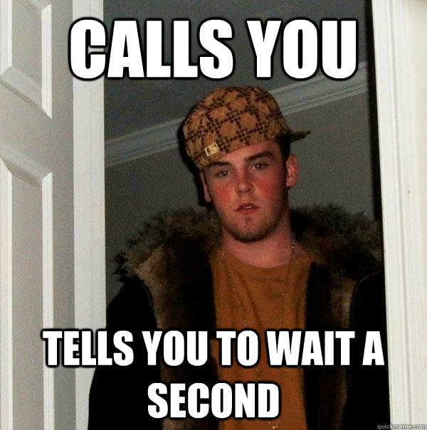 Calls you TELLS YOU TO WAIT A SECOND - Calls you TELLS YOU TO WAIT A SECOND  Scumbag Steve