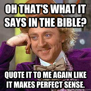 oh that's what it says in the bible? quote it to me again like it makes perfect sense.  Condescending Wonka