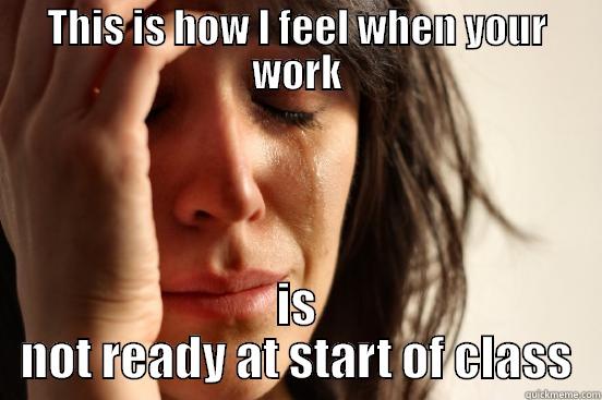 THIS IS HOW I FEEL WHEN YOUR WORK IS NOT READY AT START OF CLASS First World Problems