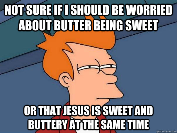 Not sure if I should be worried about butter being sweet or that jesus is sweet and buttery at the same time  Futurama Fry