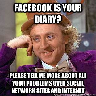 Facebook is your diary? Please tell me more about all your problems over social network sites and internet  Condescending Wonka