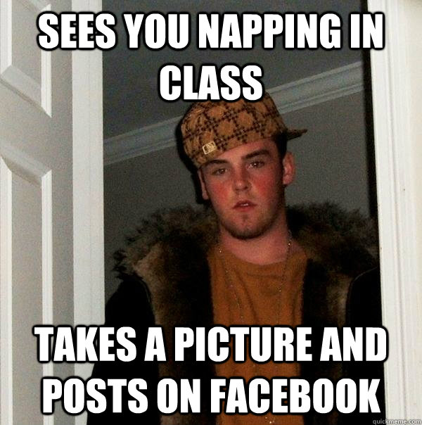 Sees you napping in class  takes a picture and posts on facebook  Scumbag Steve