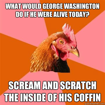 What would George Washington do if he were alive today? Scream and scratch the inside of his coffin  Anti-Joke Chicken