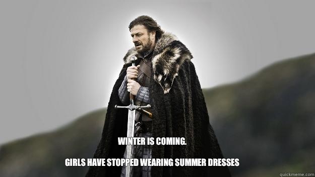 Winter is coming.

 Girls have stopped wearing summer dresses  Ned stark winter is coming