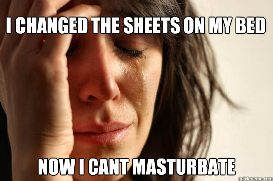 I Changed the sheets on my bed Now i cant masturbate  First World Problems