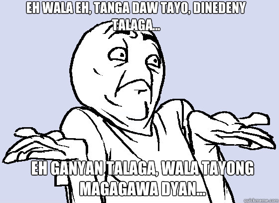 Eh wala eh, tanga daw tayo, dinedeny talaga... Eh ganyan talaga, wala tayong magagawa dyan...  Wala Eh