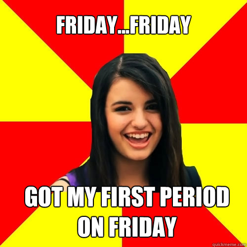 friday...friday got my first period on friday  Rebecca Black