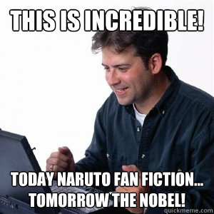 This is incredible! Today Naruto Fan Fiction... tomorrow the NOBEL!  Lonely Computer Guy