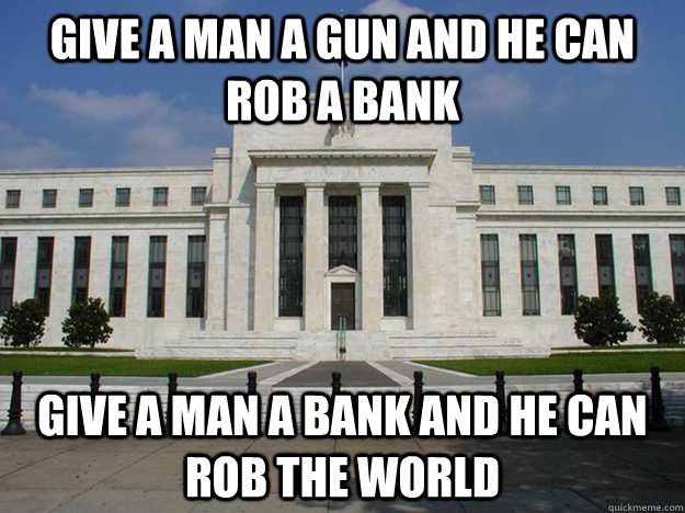 give a man a gun and he can rob a bank give a man a bank and he can rob the world - give a man a gun and he can rob a bank give a man a bank and he can rob the world  Federal Reserve Control