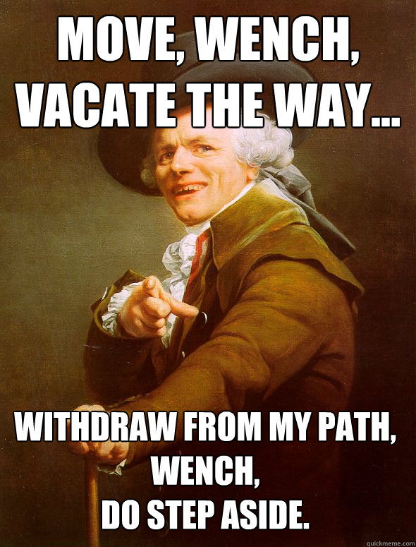 move, wench, vacate the way... withdraw from my path, wench,
do step aside.
  Joseph Ducreux