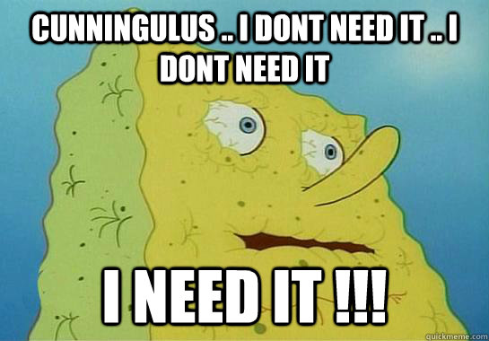 cunningulus .. i dont need it .. i dont need it  i need it !!!  Dryed up spongebob