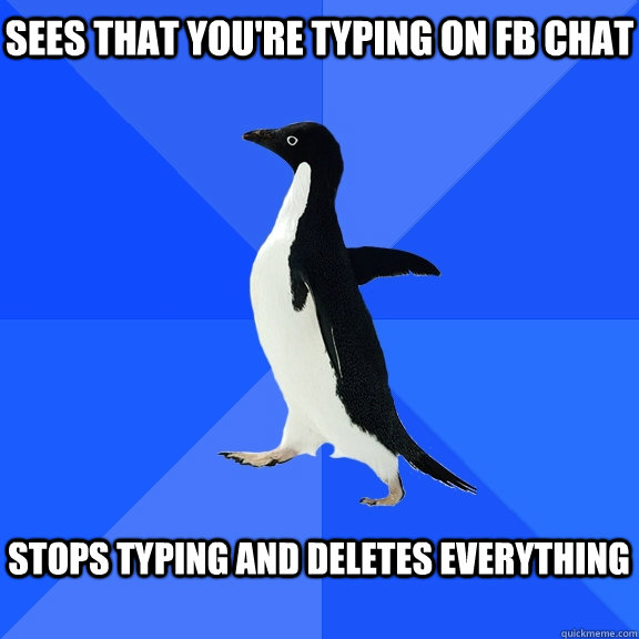 Sees that you're typing on fb chat  stops typing and deletes everything   Socially Awkward Penguin