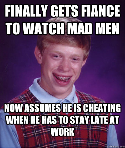 finally gets fiance to watch mad men Now assumes he is cheating when he has to stay late at work  Bad Luck Brian