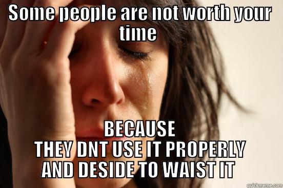 PEOPLE DON'T DESERVE U - SOME PEOPLE ARE NOT WORTH YOUR TIME  BECAUSE THEY DNT USE IT PROPERLY AND DESIDE TO WAIST IT  First World Problems