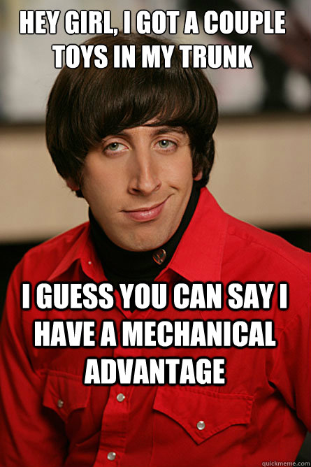 Hey girl, I got a couple toys in my trunk I guess you can say I have a mechanical advantage - Hey girl, I got a couple toys in my trunk I guess you can say I have a mechanical advantage  Pickup Line Scientist