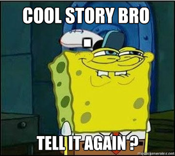 cool story bro tell it again ?   Spongebob