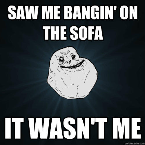 Saw me bangin' on the sofa It wasn't me - Saw me bangin' on the sofa It wasn't me  Forever Alone