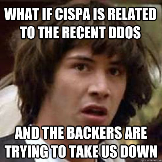 what if Cispa is related to the recent ddos and the backers are trying to take us down  conspiracy keanu