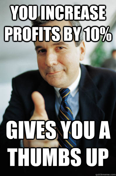 You increase profits by 10% gives you a thumbs up  Good Guy Boss