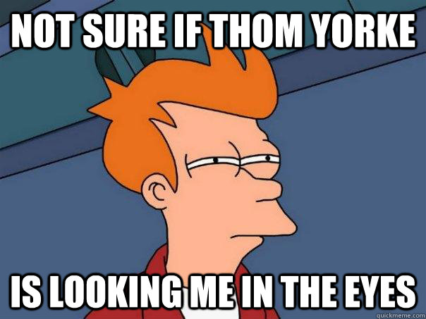 not sure if thom yorke is looking me in the eyes - not sure if thom yorke is looking me in the eyes  Futurama Fry