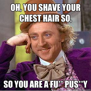 oh, you shave your chest hair so, so you are a fu** pus**y - oh, you shave your chest hair so, so you are a fu** pus**y  Creepy Wonka