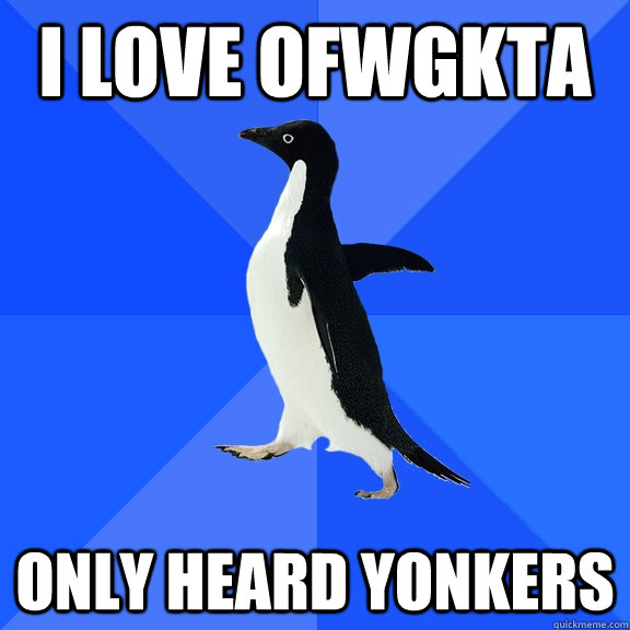 i love ofwgkta only heard yonkers  Socially Awkward Penguin