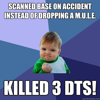 Scanned Base on accident instead of dropping a m.u.l.e. killed 3 dts!  Success Kid