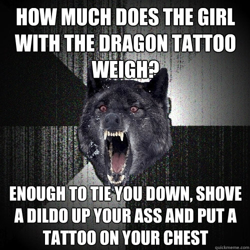 How much does the girl with the dragon tattoo weigh? enough to tie you down, shove a dildo up your ass and put a tattoo on your chest  Insanity Wolf