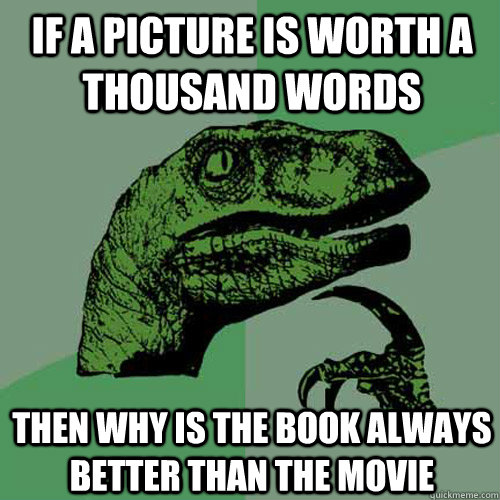 If a picture is worth a thousand words then why is the book always better than the movie  Philosoraptor