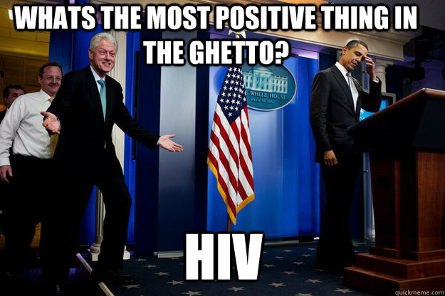 whats the most positive thing in the ghetto? HIV  Inappropriate Timing Bill Clinton