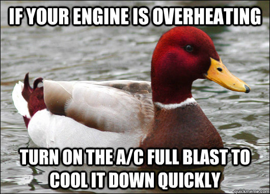 if your engine is overheating turn on the a/c full blast to cool it down quickly  Malicious Advice Mallard