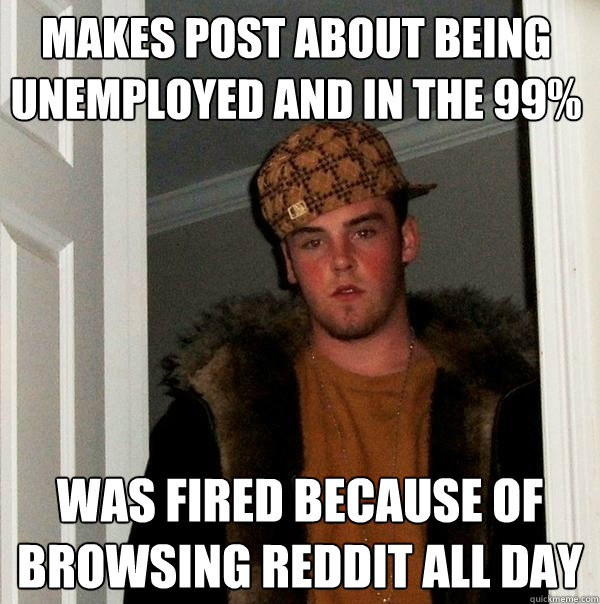 makes post about being unemployed and in the 99%  was fired because of browsing reddit all day  Scumbag Steve