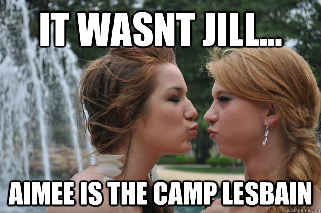 it wasnt jill... Aimee is the camp lesbain - it wasnt jill... Aimee is the camp lesbain  lesbian