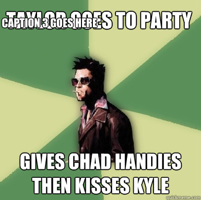 Taylor goes to party Gives Chad handies then kisses Kyle Caption 3 goes here  Helpful Tyler Durden