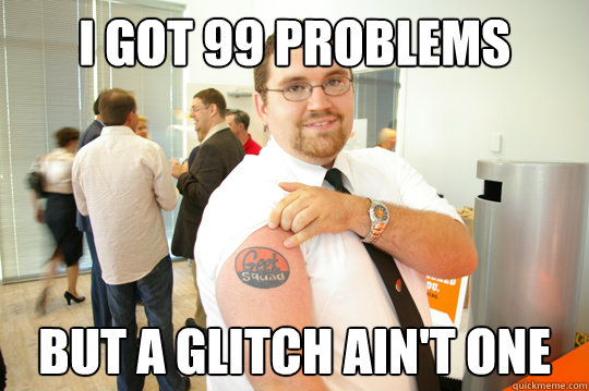 I got 99 problems but a glitch ain't one  GeekSquad Gus