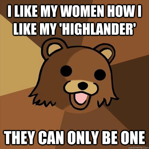 I like my women how I like my 'Highlander' They can only be one  Pedobear