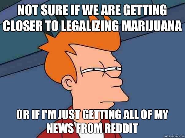 Not sure if we are getting closer to legalizing marijuana  Or if I'm just getting all of my news from Reddit  Futurama Fry