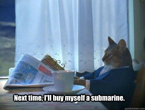 Next time, I'll buy myself a submarine.  Fancy Cat