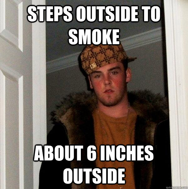 Steps outside to smoke about 6 inches outside  Scumbag Steve